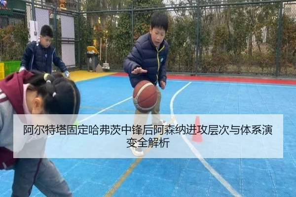阿尔特塔固定哈弗茨中锋后阿森纳进攻层次与体系演变全解析