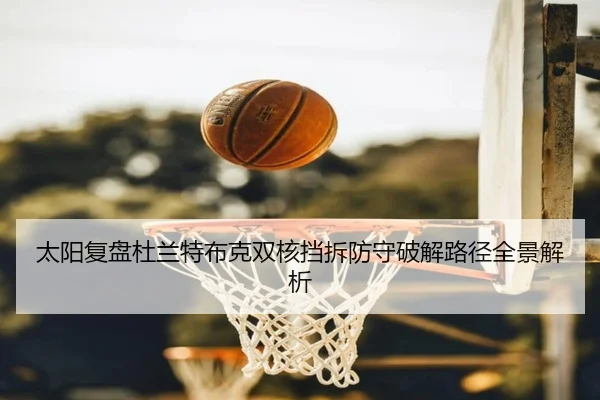 太阳复盘杜兰特布克双核挡拆防守破解路径全景解析