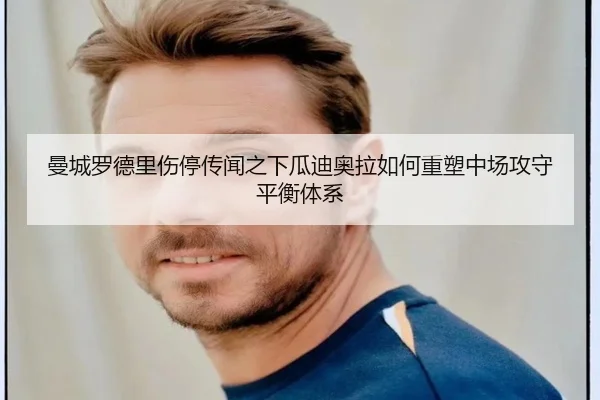 曼城罗德里伤停传闻之下瓜迪奥拉如何重塑中场攻守平衡体系