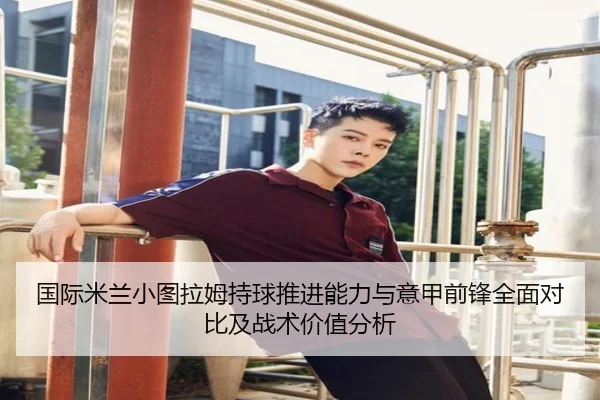 国际米兰小图拉姆持球推进能力与意甲前锋全面对比及战术价值分析