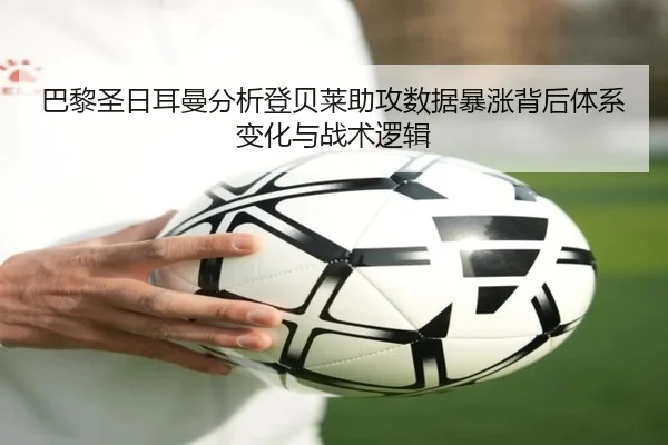 巴黎圣日耳曼分析登贝莱助攻数据暴涨背后体系变化与战术逻辑