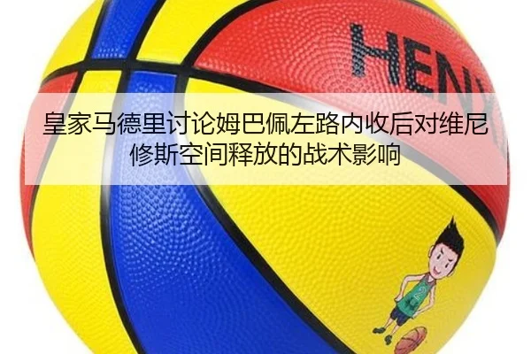 皇家马德里讨论姆巴佩左路内收后对维尼修斯空间释放的战术影响