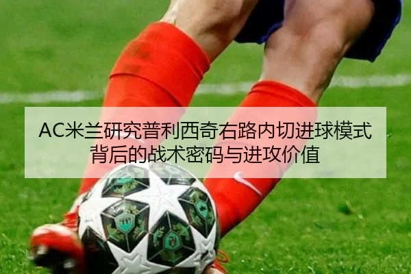 AC米兰研究普利西奇右路内切进球模式背后的战术密码与进攻价值