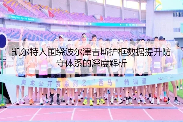 凯尔特人围绕波尔津吉斯护框数据提升防守体系的深度解析