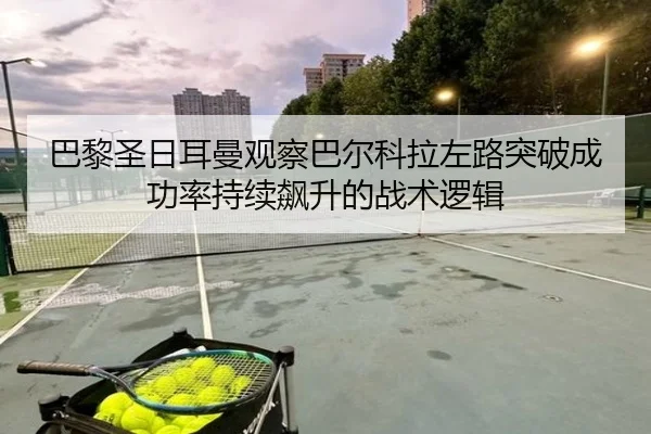 巴黎圣日耳曼观察巴尔科拉左路突破成功率持续飙升的战术逻辑