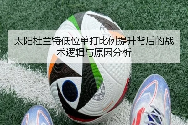 太阳杜兰特低位单打比例提升背后的战术逻辑与原因分析