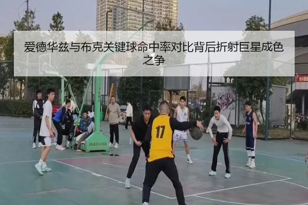 爱德华兹与布克关键球命中率对比背后折射巨星成色之争